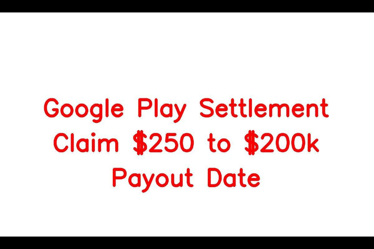 Google Play Settlement Claim 250 to 200k Payout Date, Eligibility