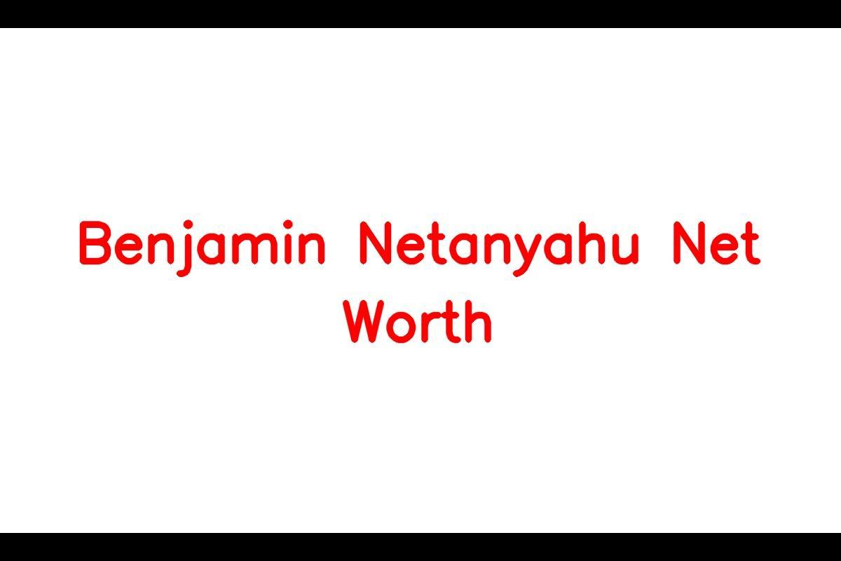 Benjamin Netanyahu's Net Worth in 2023 and Controversial Career