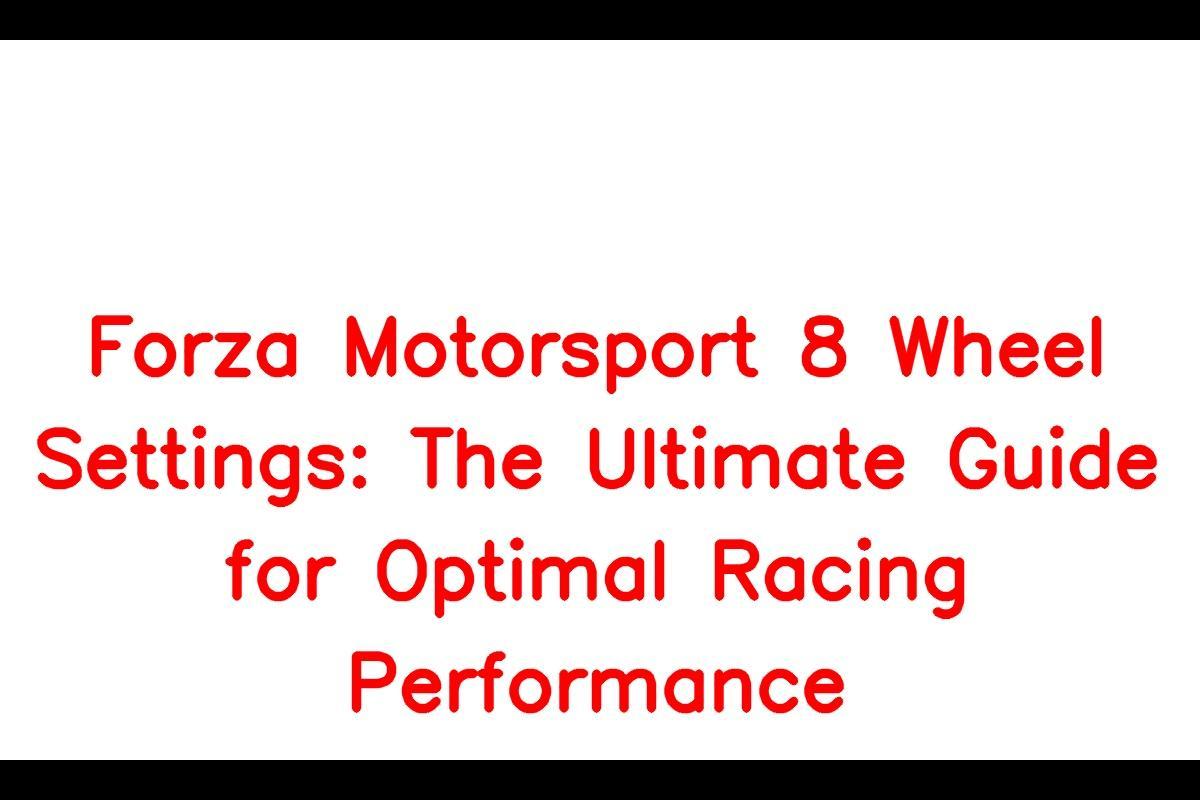 Forza Motorsport 8 Wheel Settings: The Ultimate Guide For Optimal Racing Performance