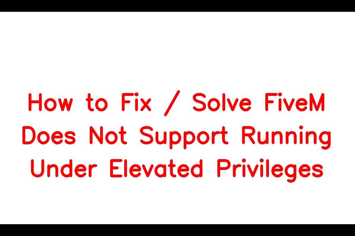 How to Resolve the FiveM Does Not Support Running Under Elevated Privileges Error