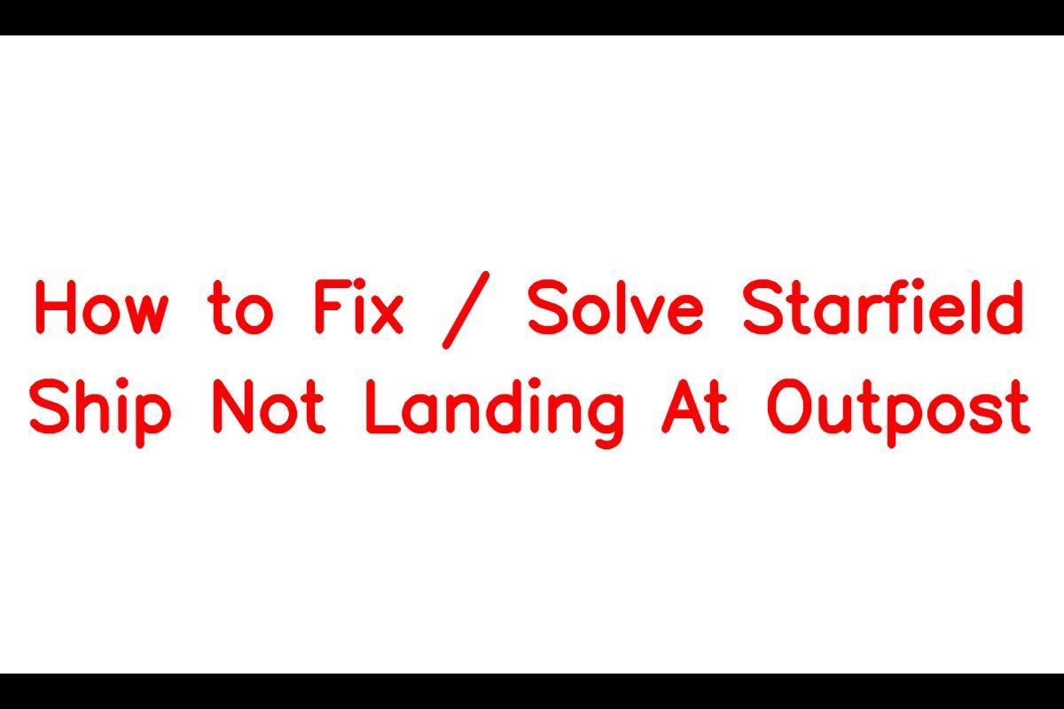 How to Resolve the Issue of Starfield Spaceships Not Landing at Outposts