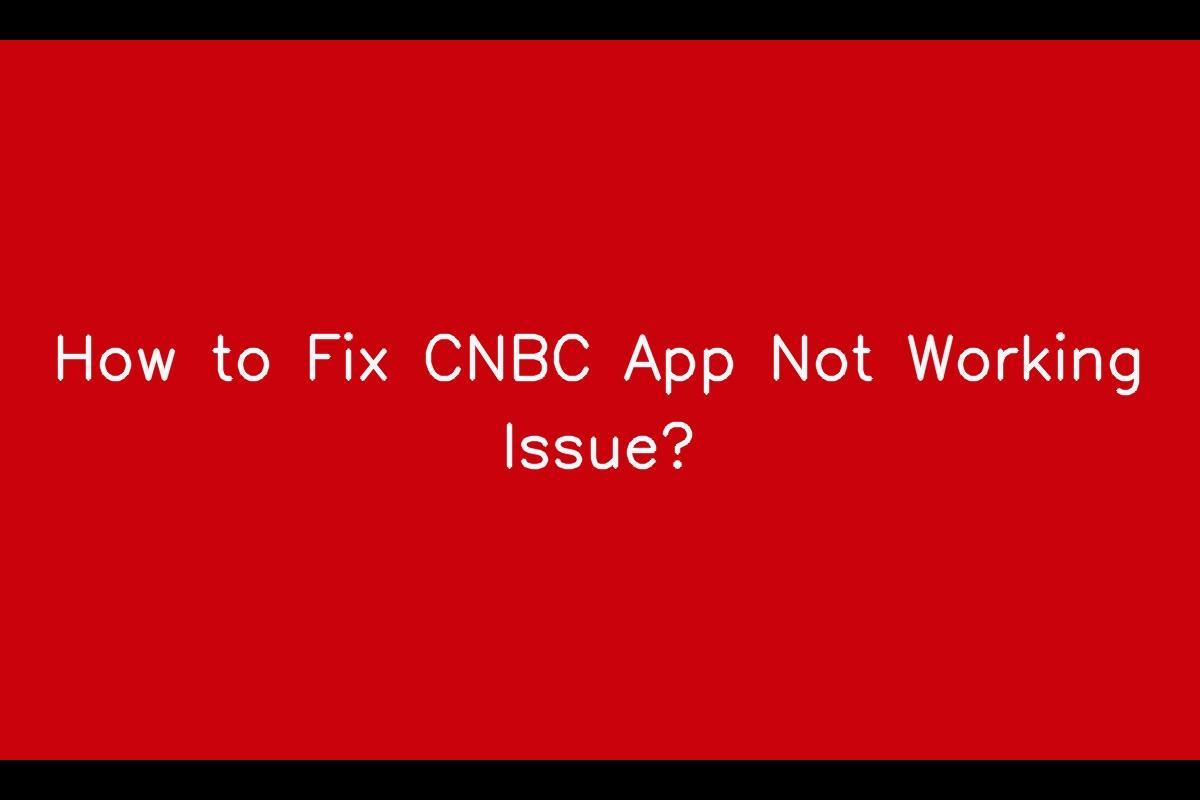 CNBC App Not Working: A Comprehensive Guide to Fix the Issue