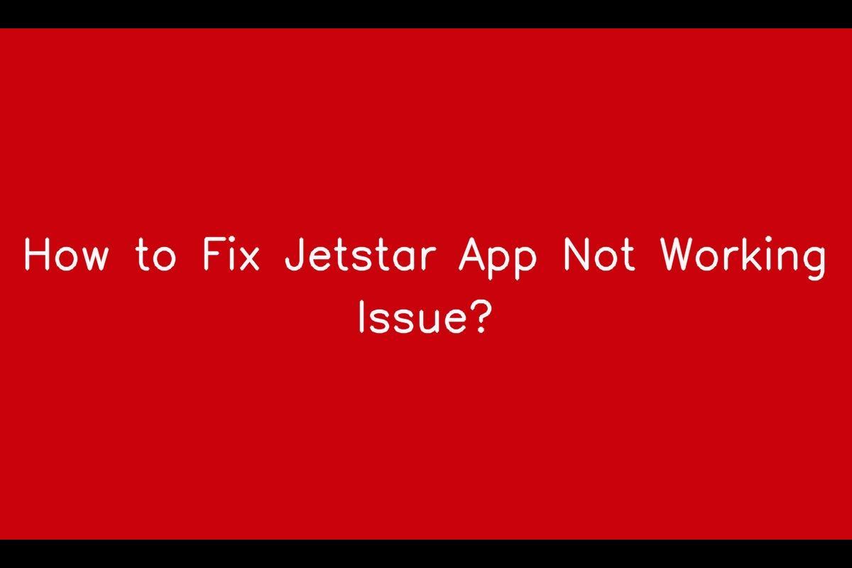 Jetstar App Not Working: A Comprehensive Guide to Resolving App Issues